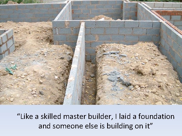 “Like a skilled master builder, I laid a foundation and someone else is building