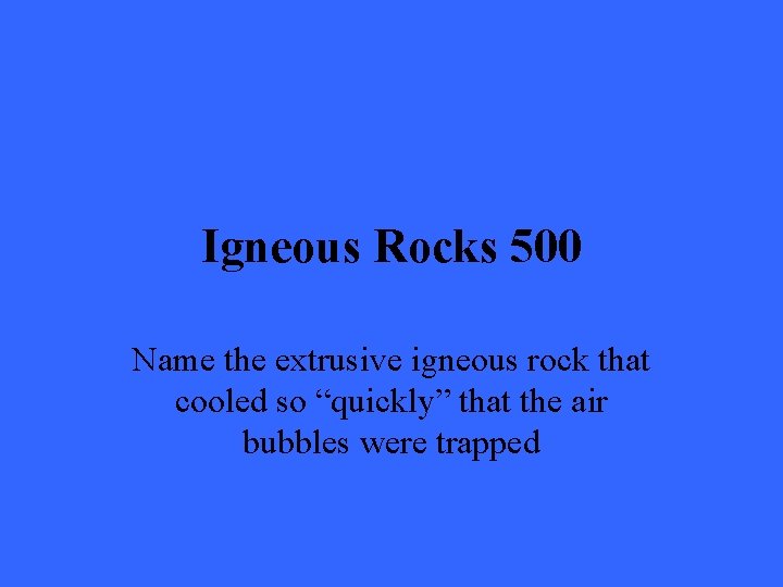 Igneous Rocks 500 Name the extrusive igneous rock that cooled so “quickly” that the