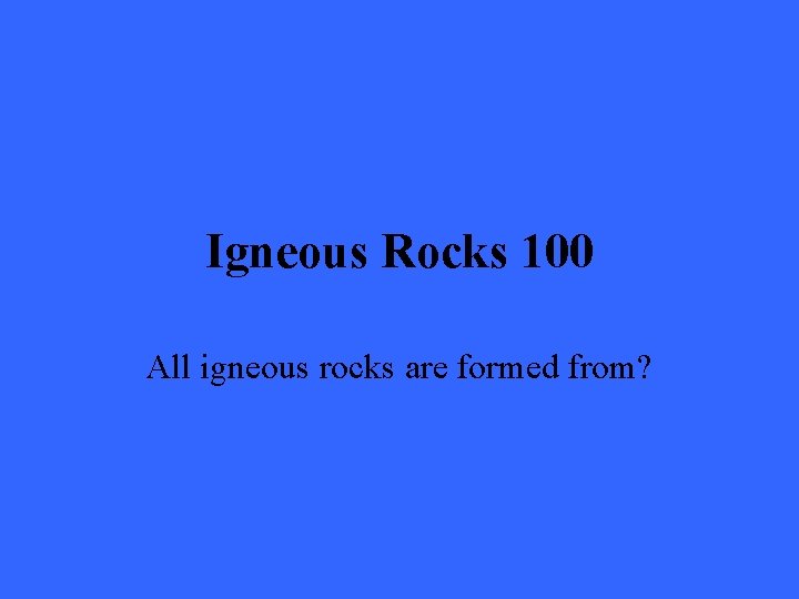 Igneous Rocks 100 All igneous rocks are formed from? 