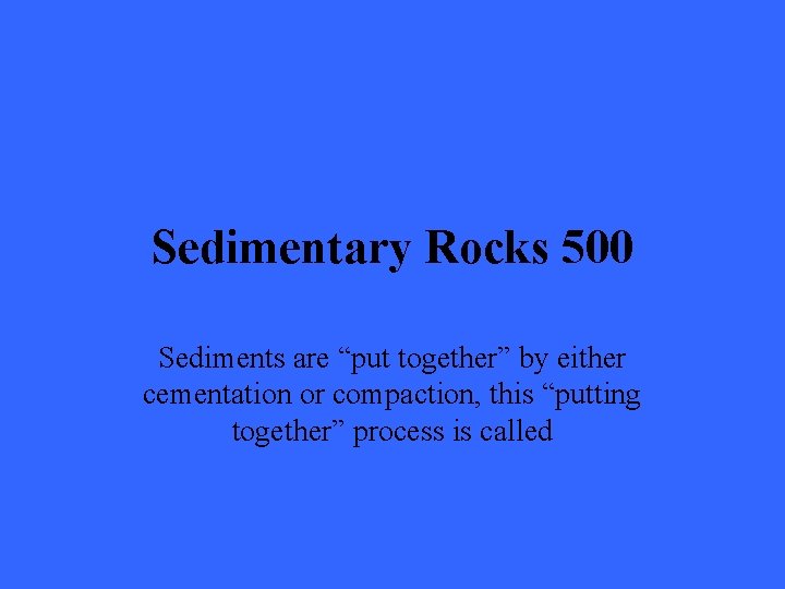 Sedimentary Rocks 500 Sediments are “put together” by either cementation or compaction, this “putting