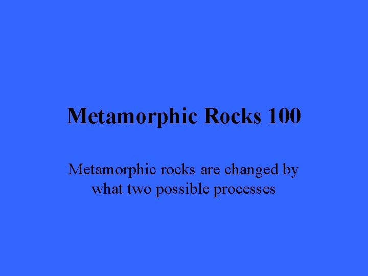 Metamorphic Rocks 100 Metamorphic rocks are changed by what two possible processes 