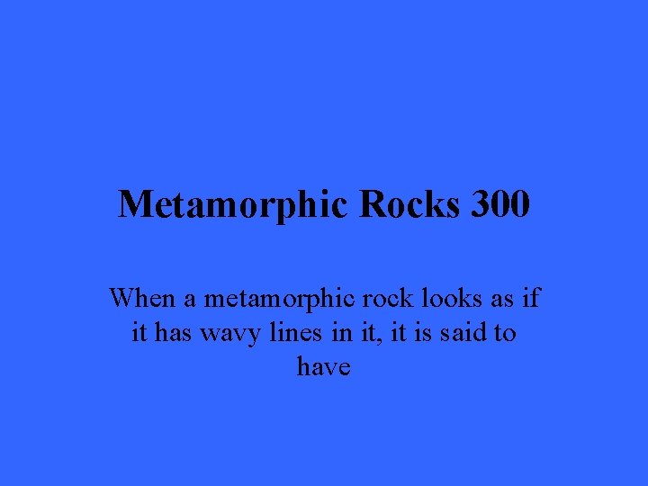 Metamorphic Rocks 300 When a metamorphic rock looks as if it has wavy lines