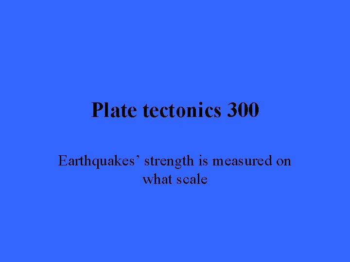 Plate tectonics 300 Earthquakes’ strength is measured on what scale 