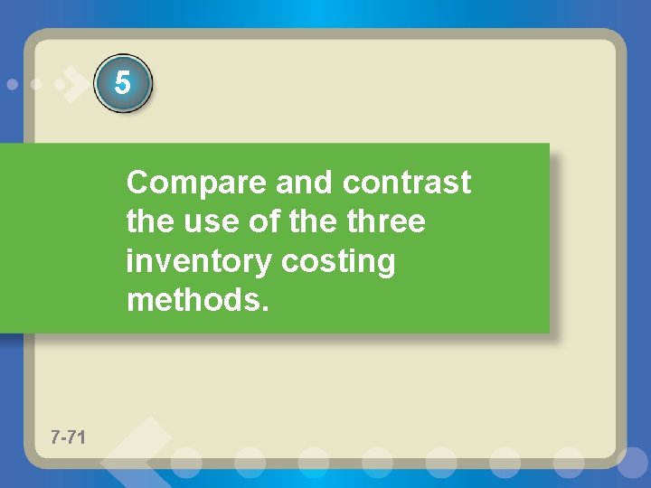 5 Compare and contrast the use of the three inventory costing methods. 7 -71