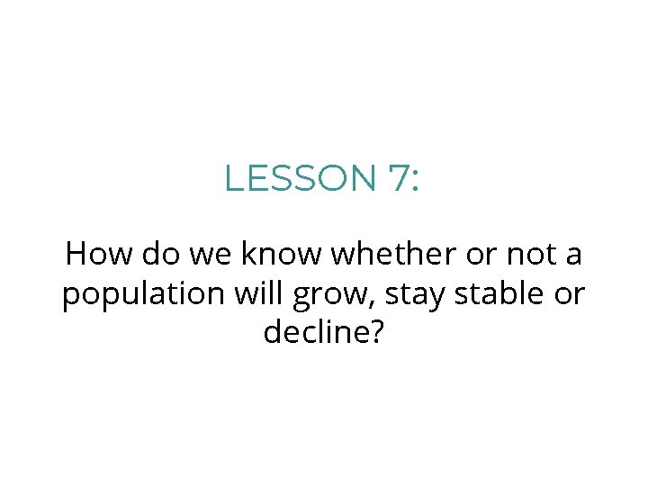 LESSON 7: How do we know whether or not a population will grow, stay