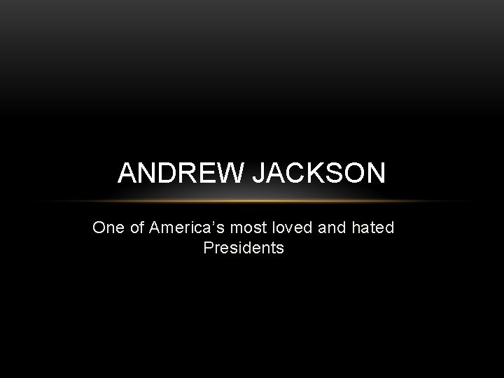 ANDREW JACKSON One of America’s most loved and hated Presidents 