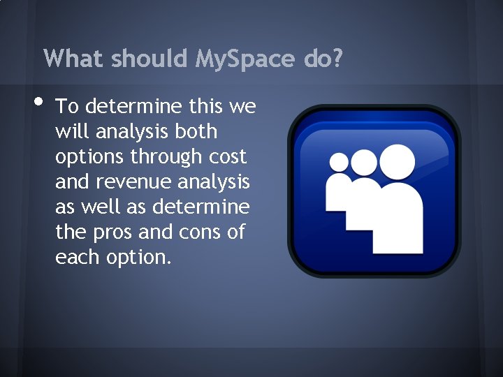 What should My. Space do? • To determine this we will analysis both options