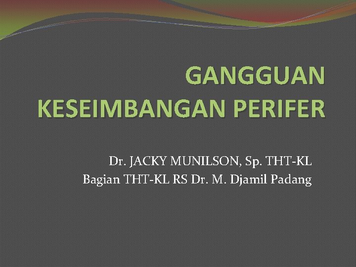 GANGGUAN KESEIMBANGAN PERIFER Dr. JACKY MUNILSON, Sp. THT-KL Bagian THT-KL RS Dr. M. Djamil