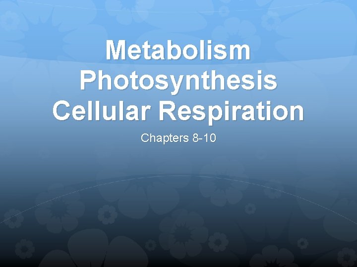 Metabolism Photosynthesis Cellular Respiration Chapters 8 -10 