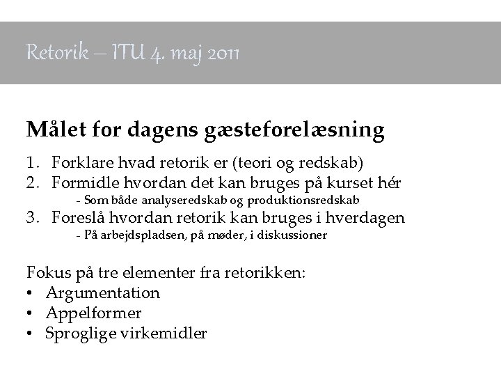 Retorik – ITU 4. maj 2011 Målet for dagens gæsteforelæsning 1. Forklare hvad retorik