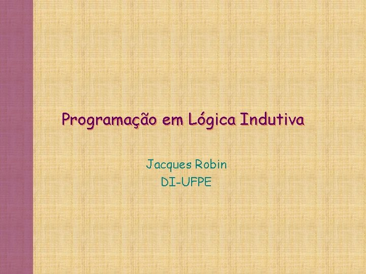 Programação em Lógica Indutiva Jacques Robin DI-UFPE 