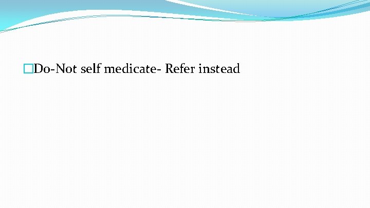 �Do-Not self medicate- Refer instead 