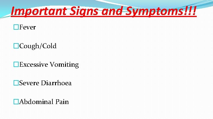 Important Signs and Symptoms!!! �Fever �Cough/Cold �Excessive Vomiting �Severe Diarrhoea �Abdominal Pain 