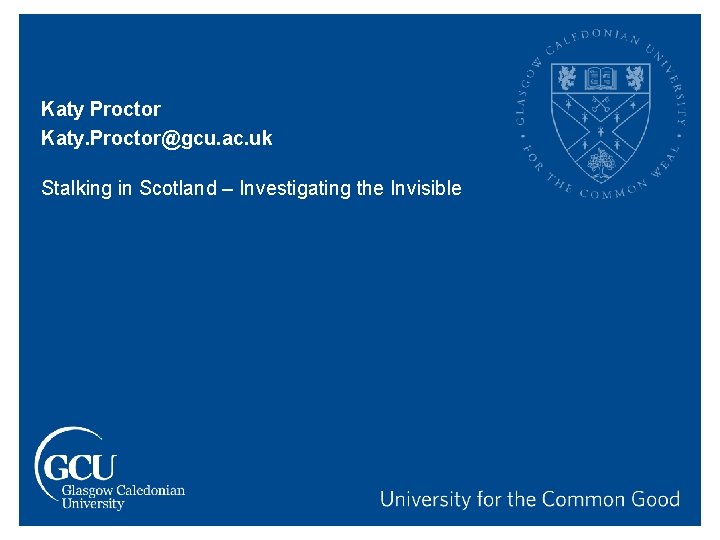 Katy Proctor Katy. Proctor@gcu. ac. uk Stalking in Scotland – Investigating the Invisible 