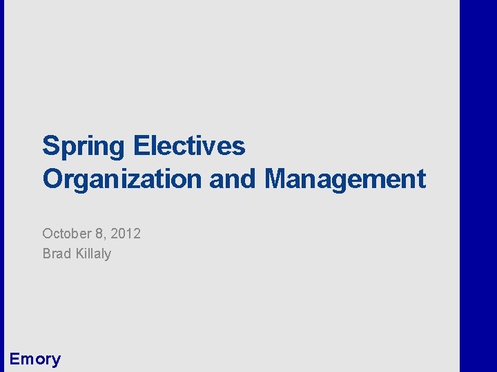 Spring Electives Organization and Management October 8, 2012 Brad Killaly Emory 