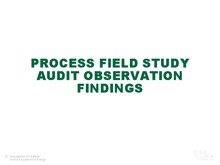 PROCESS FIELD STUDY AUDIT OBSERVATION FINDINGS 13 Managed by UT-Battelle for the Department of