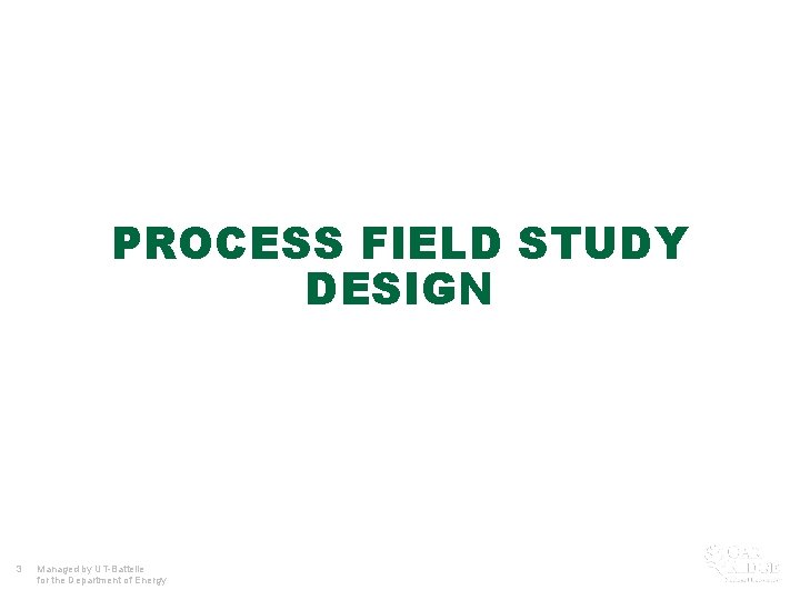 PROCESS FIELD STUDY DESIGN 3 Managed by UT-Battelle for the Department of Energy 