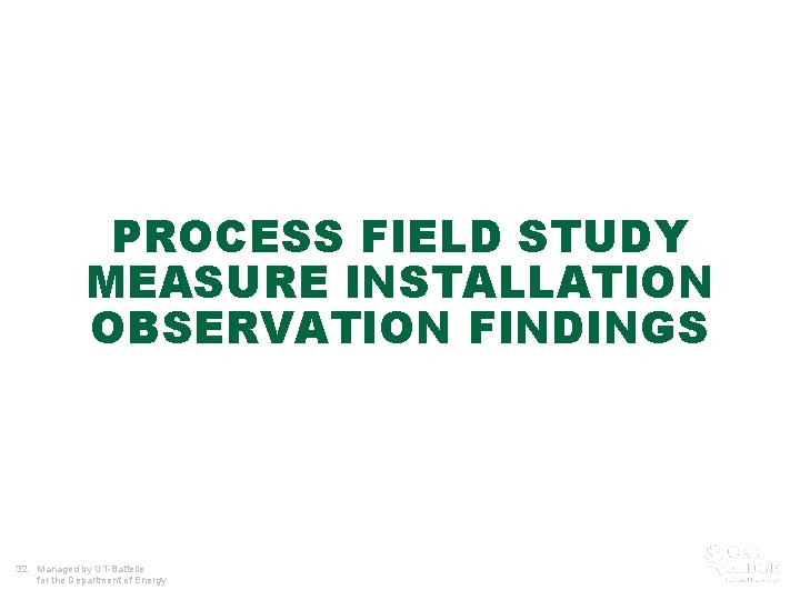 PROCESS FIELD STUDY MEASURE INSTALLATION OBSERVATION FINDINGS 32 Managed by UT-Battelle for the Department