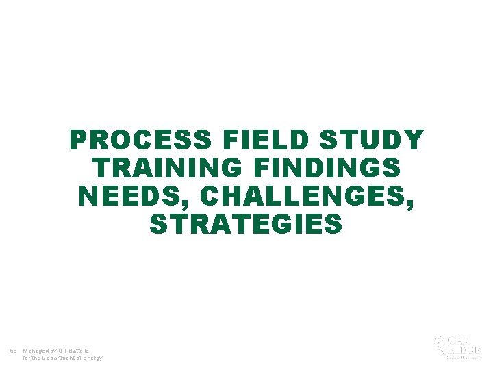 PROCESS FIELD STUDY TRAINING FINDINGS NEEDS, CHALLENGES, STRATEGIES 58 Managed by UT-Battelle for the