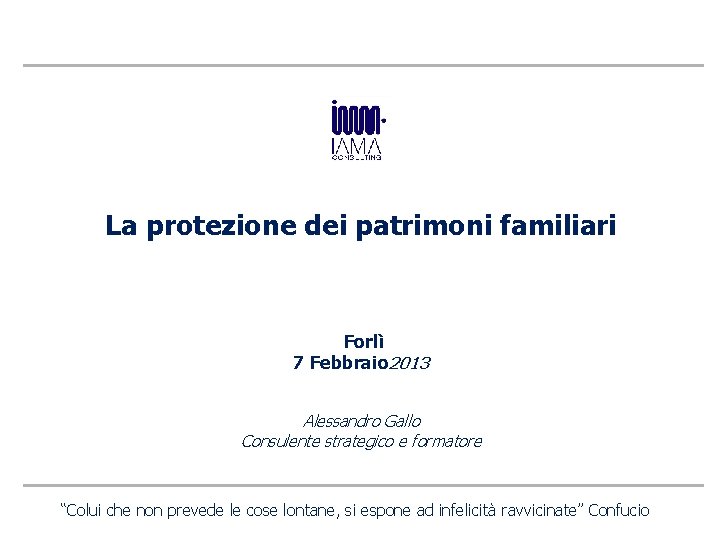 La protezione dei patrimoni familiari Forlì 7 Febbraio 2013 Alessandro Gallo Consulente strategico e
