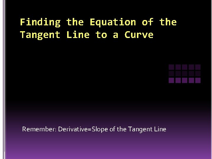 Finding the Equation of the Tangent Line to a Curve Remember: Derivative=Slope of the