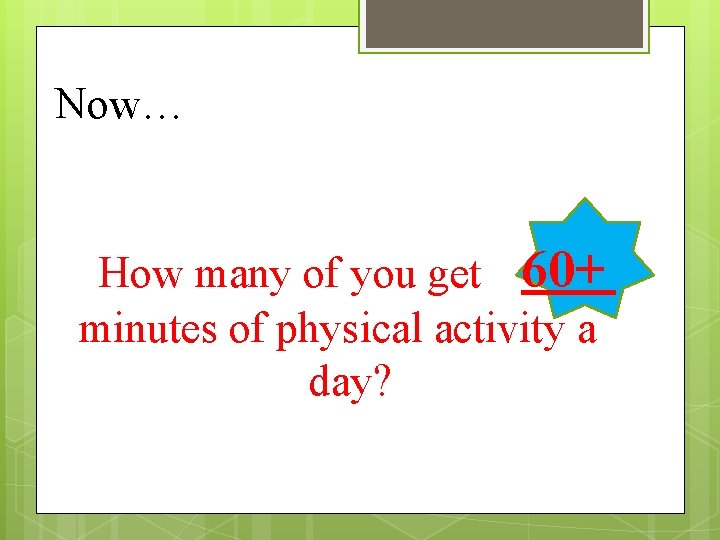 Now… How many of you get 60+ minutes of physical activity a day? 