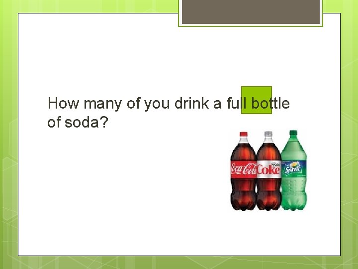 How many of you drink a full bottle of soda? 