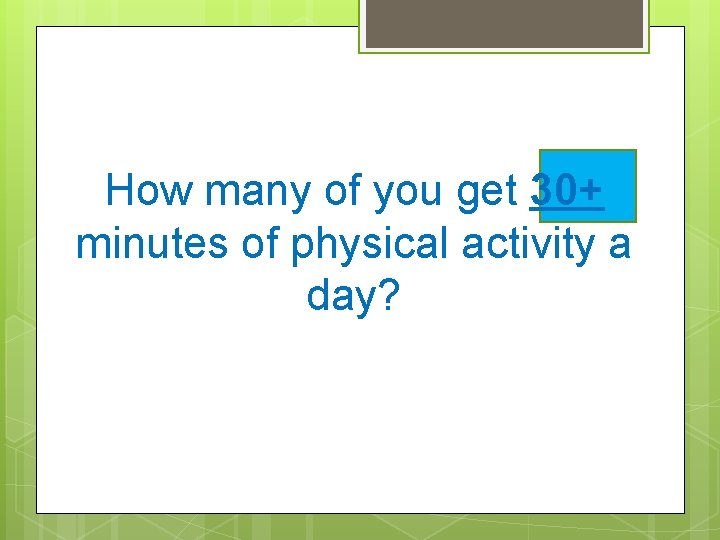 How many of you get 30+ minutes of physical activity a day? 
