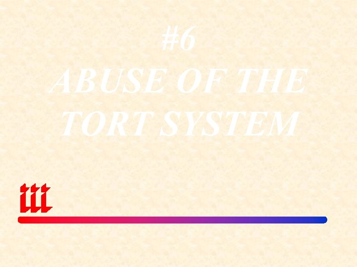 #6 ABUSE OF THE TORT SYSTEM 