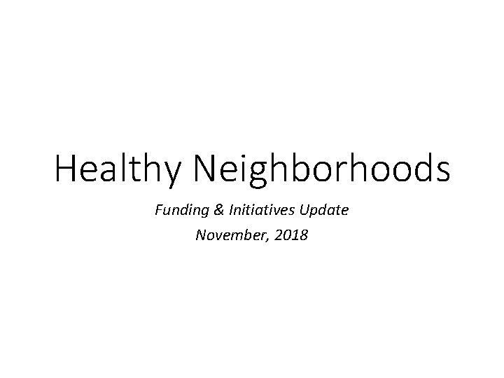 Healthy Neighborhoods Funding & Initiatives Update November, 2018 