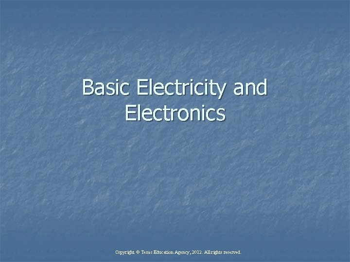 Basic Electricity and Electronics Copyright © Texas Education Agency, 2012. All rights reserved. 