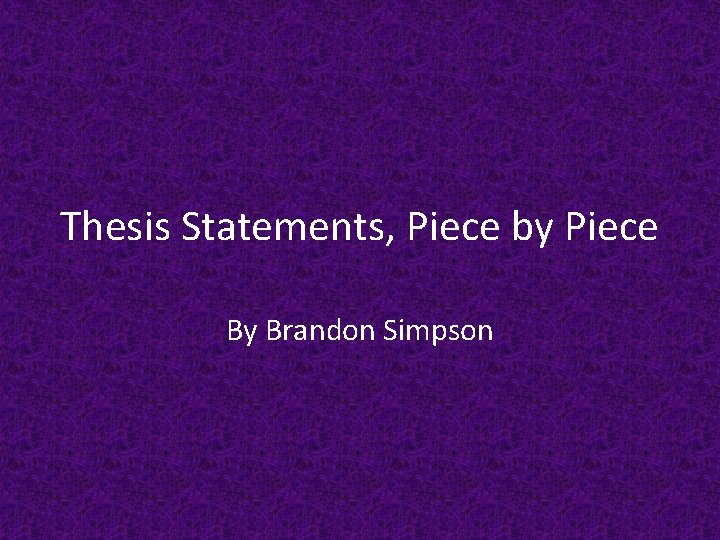 Thesis Statements, Piece by Piece By Brandon Simpson 