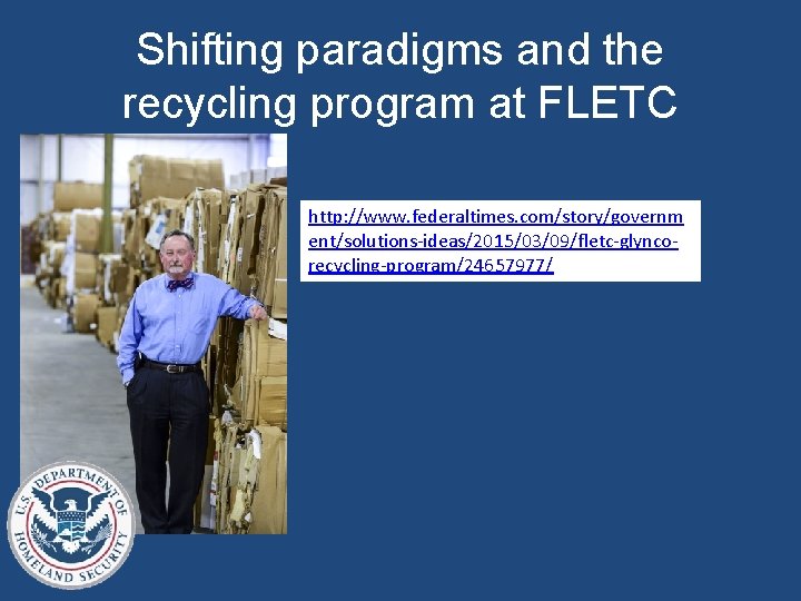 Shifting paradigms and the recycling program at FLETC http: //www. federaltimes. com/story/governm ent/solutions-ideas/2015/03/09/fletc-glyncorecycling-program/24657977/ Shifting paradigms and the recycling program at FLETC http: //www. federaltimes. com/story/governm ent/solutions-ideas/2015/03/09/fletc-glyncorecycling-program/24657977/