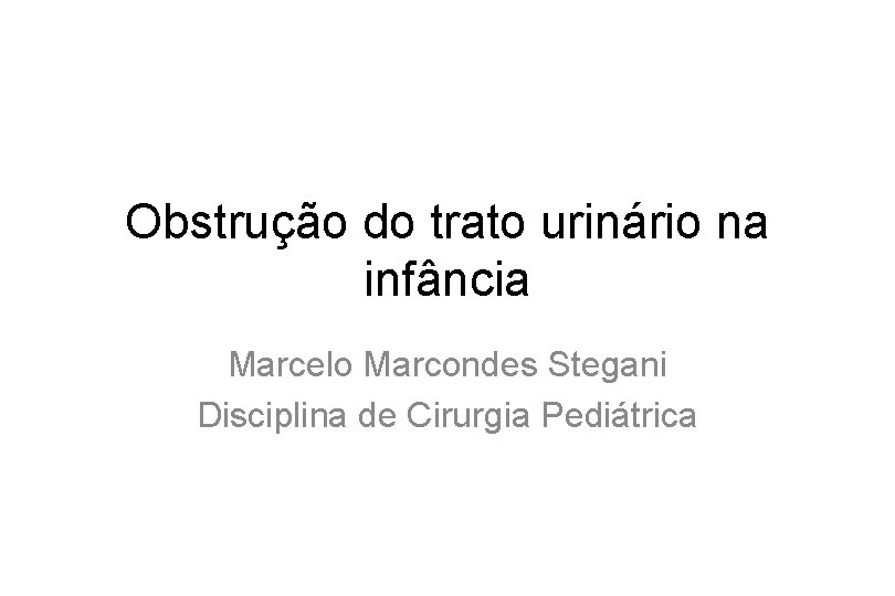 Obstrução do trato urinário na infância Marcelo Marcondes Stegani Disciplina de Cirurgia Pediátrica 