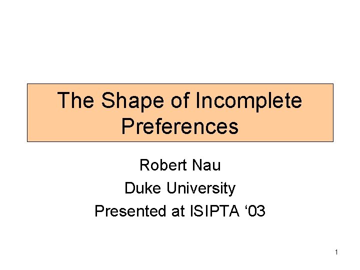 The Shape of Incomplete Preferences Robert Nau Duke University Presented at ISIPTA ‘ 03