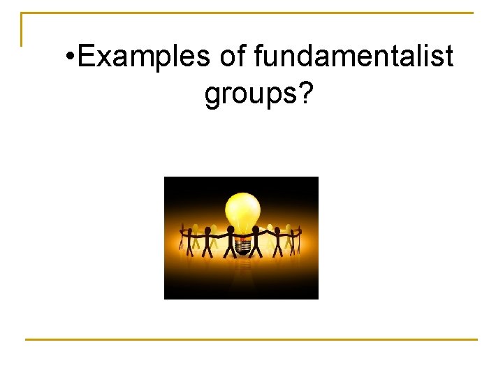  • Examples of fundamentalist groups? 