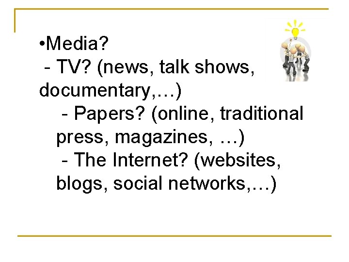  • Media? - TV? (news, talk shows, documentary, …) - Papers? (online, traditional