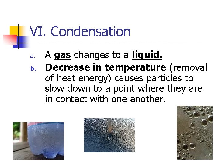 VI. Condensation a. b. A gas changes to a liquid. Decrease in temperature (removal