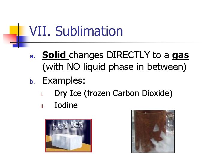 VII. Sublimation a. b. Solid changes DIRECTLY to a gas (with NO liquid phase