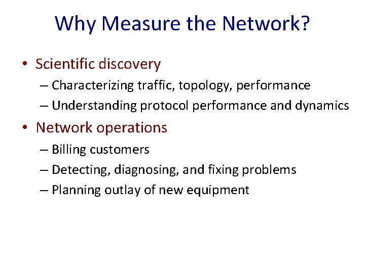 Why Measure the Network? • Scientific discovery – Characterizing traffic, topology, performance – Understanding