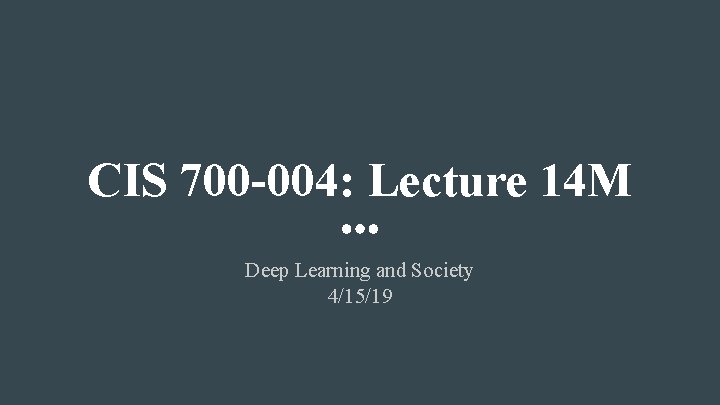 CIS 700 -004: Lecture 14 M Deep Learning and Society 4/15/19 