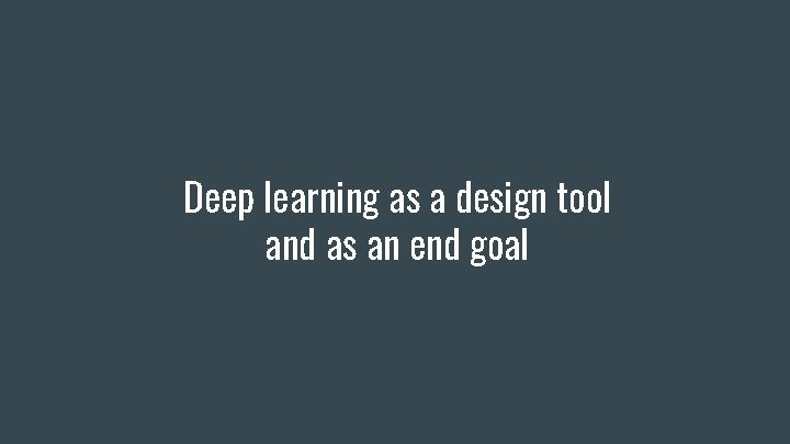 Deep learning as a design tool and as an end goal 