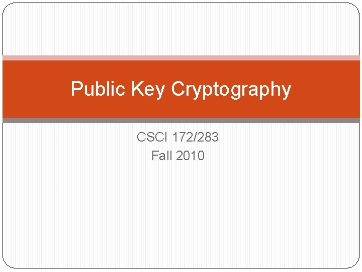 Public Key Cryptography CSCI 172/283 Fall 2010 