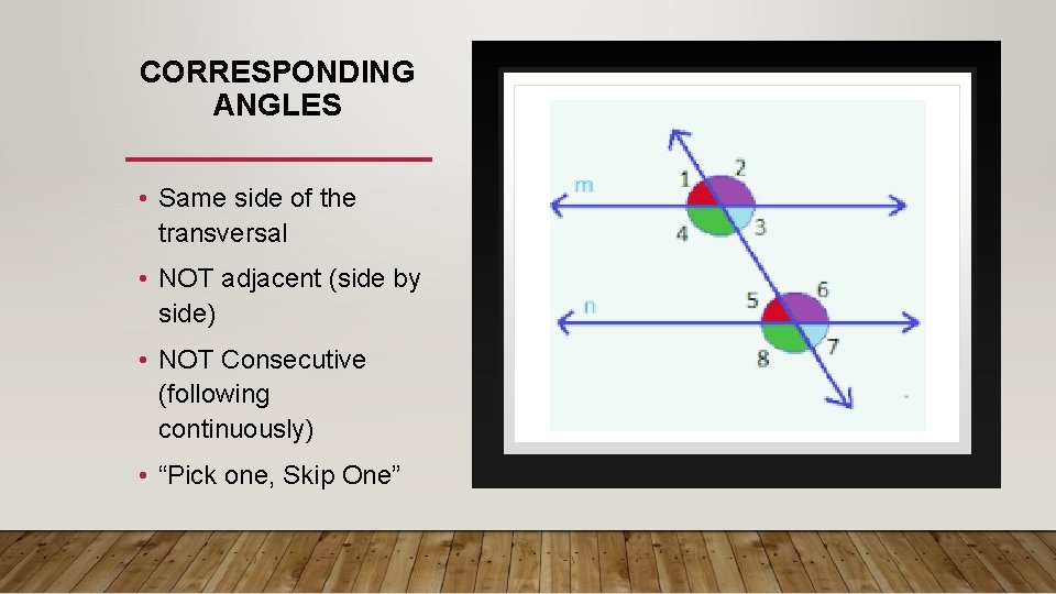 CORRESPONDING ANGLES • Same side of the transversal • NOT adjacent (side by side)