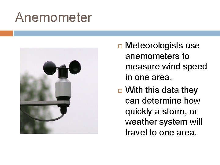 Anemometer Meteorologists use anemometers to measure wind speed in one area. With this data