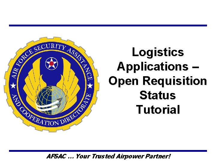 Logistics Applications – Open Requisition Status Tutorial AFSAC … Your Trusted Airpower Partner! 
