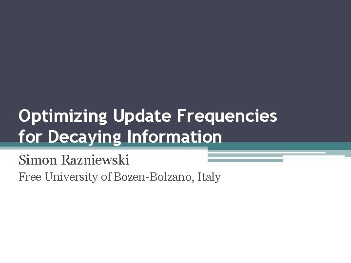 Optimizing Update Frequencies for Decaying Information Simon Razniewski Free University of Bozen-Bolzano, Italy 