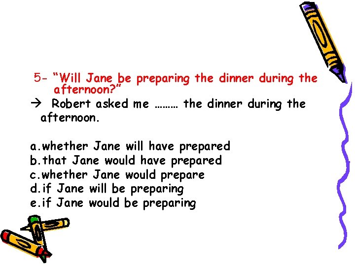 5 - “Will Jane be preparing the dinner during the afternoon? ” Robert asked