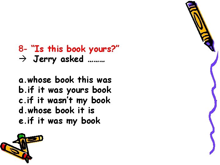 8 - “Is this book yours? ” Jerry asked ……… a. whose book this