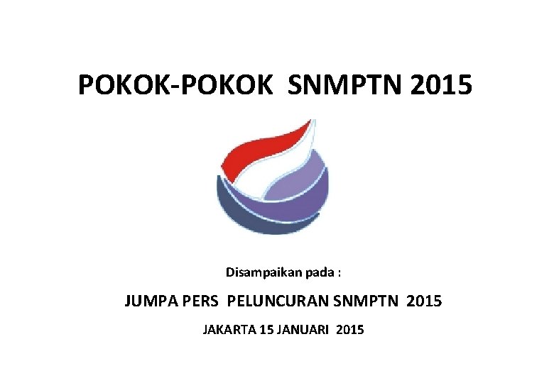 POKOK-POKOK SNMPTN 2015 Disampaikan pada : JUMPA PERS PELUNCURAN SNMPTN 2015 JAKARTA 15 JANUARI